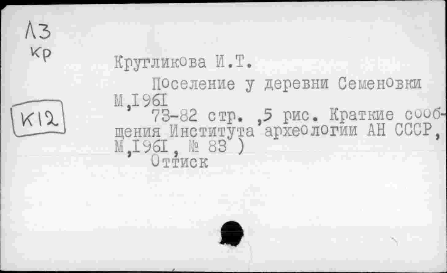 ﻿Кругликова И.T.
Поселение у деревни Семеновки M.I96I
73-82 стр. ,5 рис. Краткие сооб щения Института археологии АН СССР, М,1961, № 83 )
Оттиск